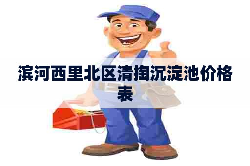 滨河西里北区清掏沉淀池价格表