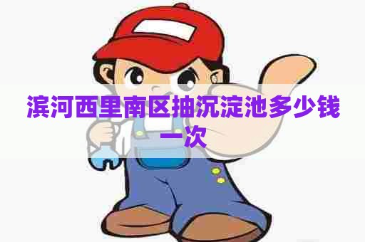 滨河西里南区抽沉淀池多少钱一次 滨河西里南区抽沉淀池多少钱一次