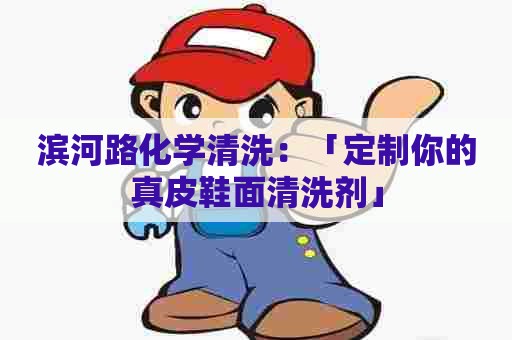 滨河路化学清洗：「定制你的真皮鞋面清洗剂」