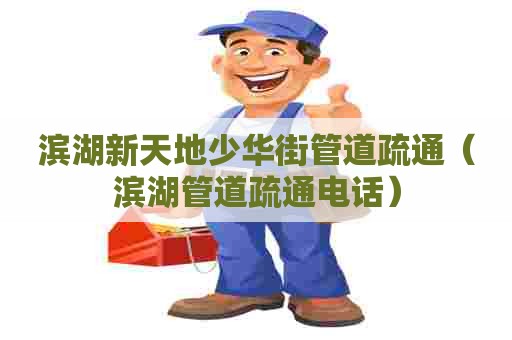 滨湖新天地少华街管道疏通（滨湖管道疏通电话）