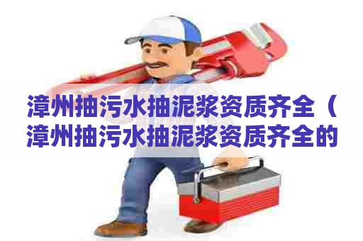 漳州抽污水抽泥浆资质齐全（漳州抽污水抽泥浆资质齐全的公司）