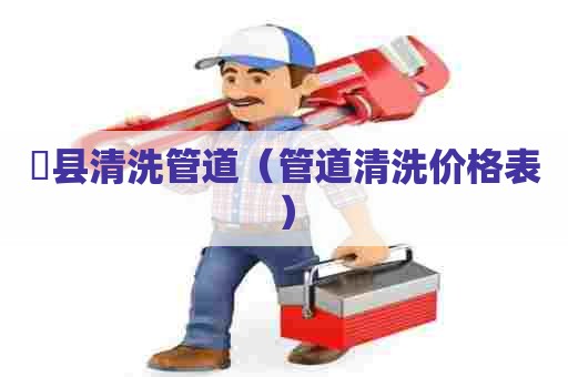 漷县清洗管道(管道清洗价格表) 漷县清洗管道(管道清洗价格表)