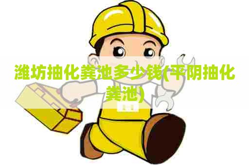 潍坊抽化粪池多少钱(平阴抽化粪池) 潍坊抽化粪池多少钱(平阴抽化粪池)