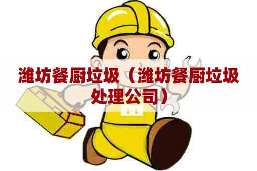 潍坊餐厨垃圾（潍坊餐厨垃圾处理公司）