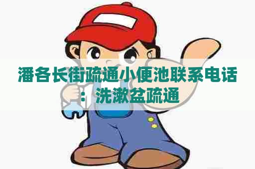 潘各长街疏通小便池联系电话：洗漱盆疏通