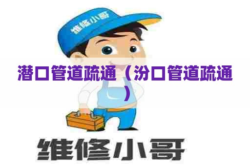 潜口管道疏通(汾口管道疏通) 潜口管道疏通(汾口管道疏通)