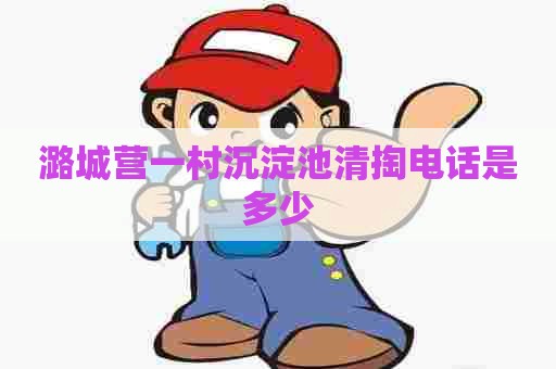潞城营一村沉淀池清掏电话是多少 潞城营一村沉淀池清掏电话是多少