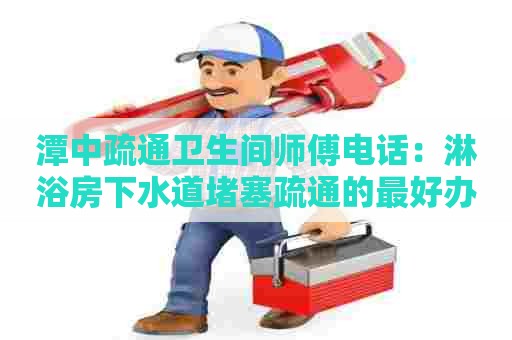 潭中疏通卫生间师傅电话：淋浴房下水道堵塞疏通的最好办法