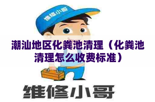 潮汕地区化粪池清理（化粪池清理怎么收费标准）