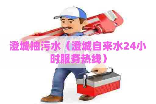 澄城抽污水（澄城自来水24小时服务热线）