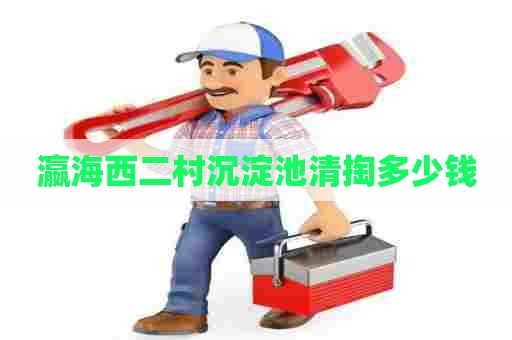 瀛海西二村沉淀池清掏多少钱