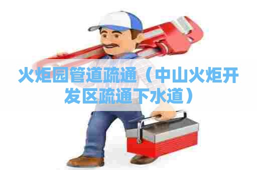 火炬园管道疏通（中山火炬开发区疏通下水道）