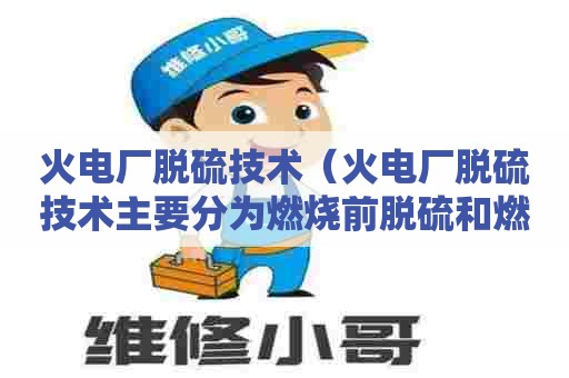 火电厂脱硫技术（火电厂脱硫技术主要分为燃烧前脱硫和燃烧后脱硫两大类）