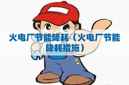 火电厂节能降耗（火电厂节能降耗措施）