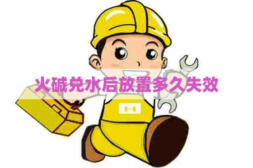 火碱兑水后放置多久失效