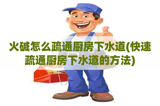 火碱怎么疏通厨房下水道(快速疏通厨房下水道的方法) 火碱怎么疏通厨房下水道(快速疏通厨房下水道的方法)