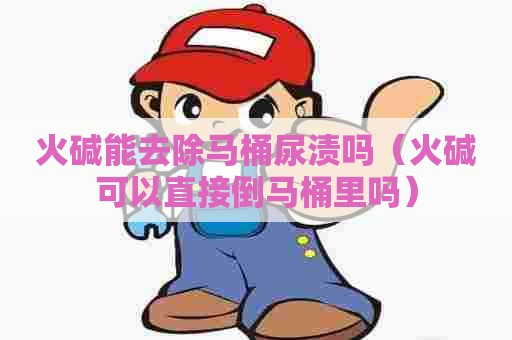 火碱能去除马桶尿渍吗（火碱可以直接倒马桶里吗）