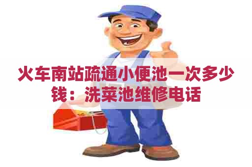火车南站疏通小便池一次多少钱：洗菜池维修电话