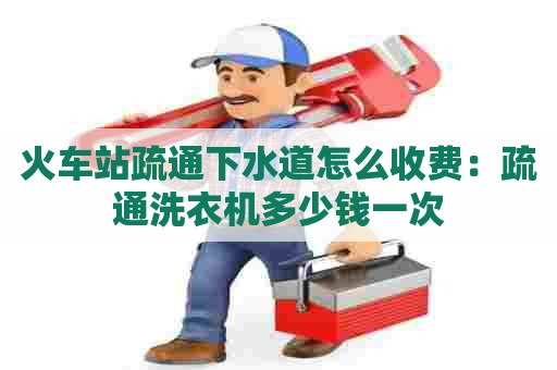 火车站疏通下水道怎么收费：疏通洗衣机多少钱一次