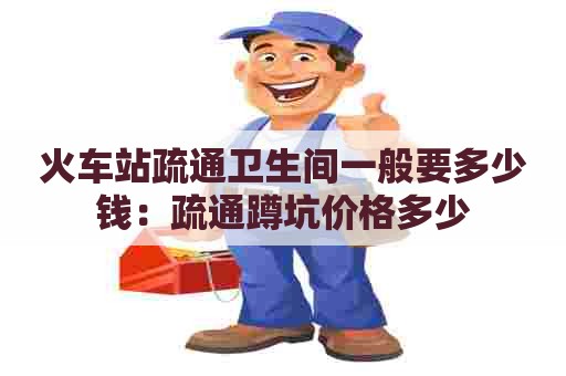 火车站疏通卫生间一般要多少钱：疏通蹲坑价格多少