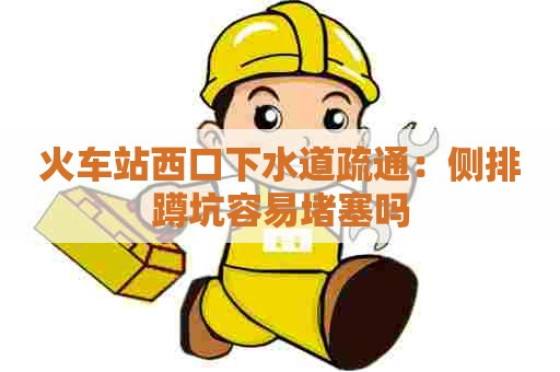 火车站西口下水道疏通:侧排蹲坑容易堵塞吗 火车站西口下水道疏通:侧排蹲坑容易堵塞吗