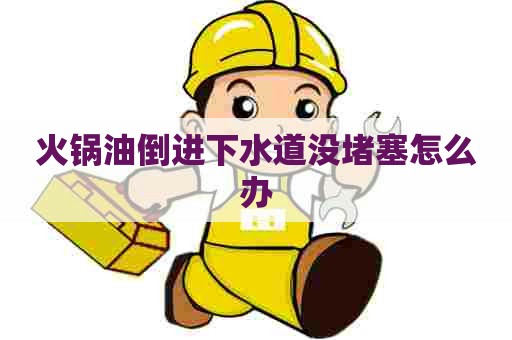 火锅油倒进下水道没堵塞怎么办 火锅油倒进下水道没堵塞怎么办