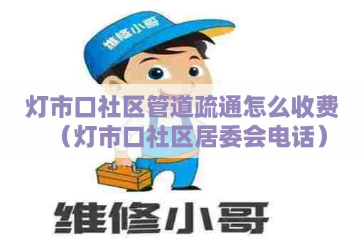 灯市口社区管道疏通怎么收费(灯市口社区居委会电话) 灯市口社区管道疏通怎么收费(灯市口社区居委会电话)