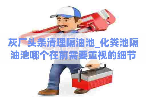 灰厂头条清理隔油池_化粪池隔油池哪个在前需要重视的细节