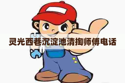 灵光西巷沉淀池清掏师傅电话 灵光西巷沉淀池清掏师傅电话