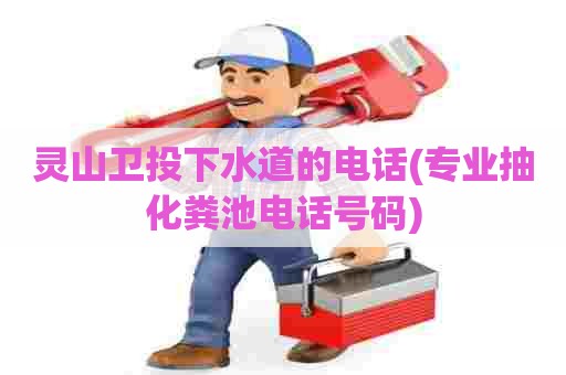 灵山卫投下水道的电话(专业抽化粪池电话号码) 灵山卫投下水道的电话(专业抽化粪池电话号码)