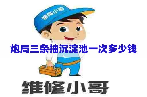 炮局三条抽沉淀池一次多少钱 炮局三条抽沉淀池一次多少钱