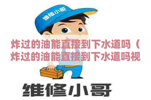 炸过的油能直接到下水道吗(炸过的油能直接到下水道吗视频) 炸过的油能直接到下水道吗(炸过的油能直接到下水道吗视频)
