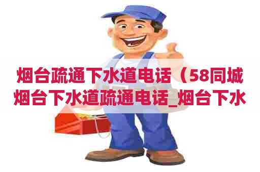 烟台疏通下水道电话（58同城烟台下水道疏通电话_烟台下水道疏通价格）
