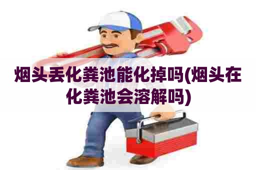 烟头丢化粪池能化掉吗(烟头在化粪池会溶解吗) 烟头丢化粪池能化掉吗(烟头在化粪池会溶解吗)