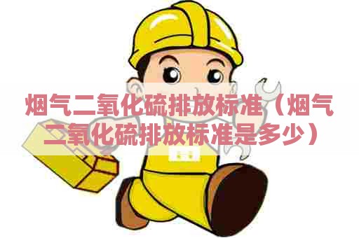 烟气二氧化硫排放标准（烟气二氧化硫排放标准是多少）
