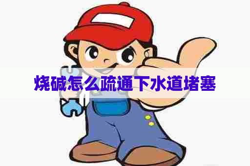 烧碱怎么疏通下水道堵塞