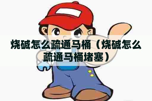 烧碱怎么疏通马桶（烧碱怎么疏通马桶堵塞）