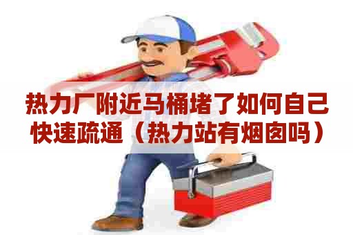 热力厂附近马桶堵了如何自己快速疏通(热力站有烟囱吗) 热力厂附近马桶堵了如何自己快速疏通(热力站有烟囱吗)