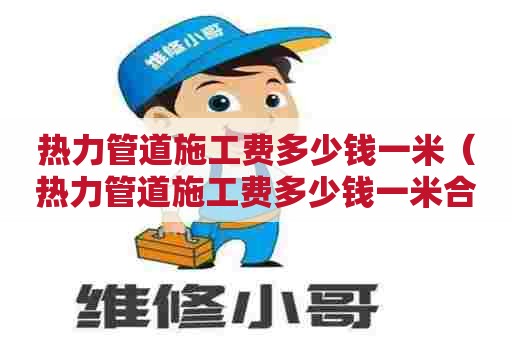 热力管道施工费多少钱一米（热力管道施工费多少钱一米合适）