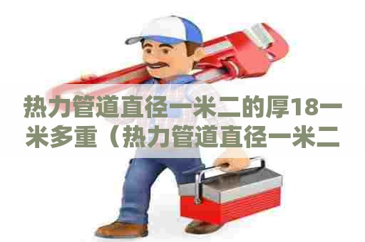 热力管道直径一米二的厚18一米多重（热力管道直径一米二的厚18一米多重啊）