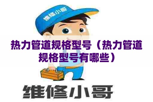 热力管道规格型号（热力管道规格型号有哪些）