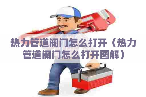 热力管道阀门怎么打开（热力管道阀门怎么打开图解）