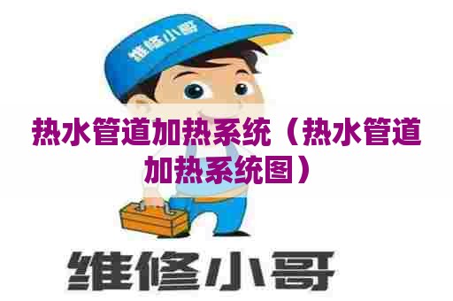 热水管道加热系统(热水管道加热系统图) 热水管道加热系统(热水管道加热系统图)