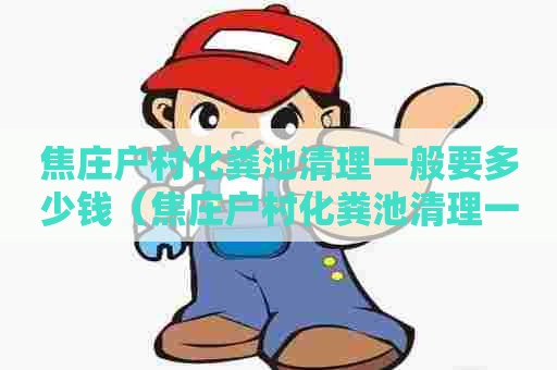 焦庄户村化粪池清理一般要多少钱(焦庄户村化粪池清理一般要多少钱一平方) 焦庄户村化粪池清理一般要多少钱(焦庄户村化粪池清理一般要多少钱一平方)