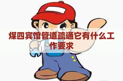 煤四宾馆管道疏通它有什么工作要求