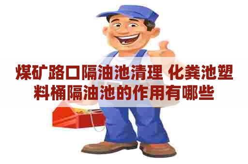 煤矿路口隔油池清理 化粪池塑料桶隔油池的作用有哪些