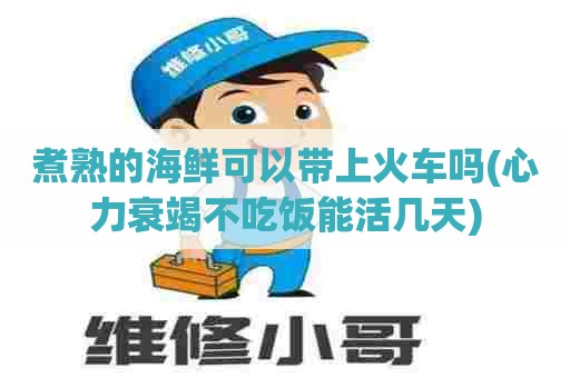 煮熟的海鲜可以带上火车吗(心力衰竭不吃饭能活几天)