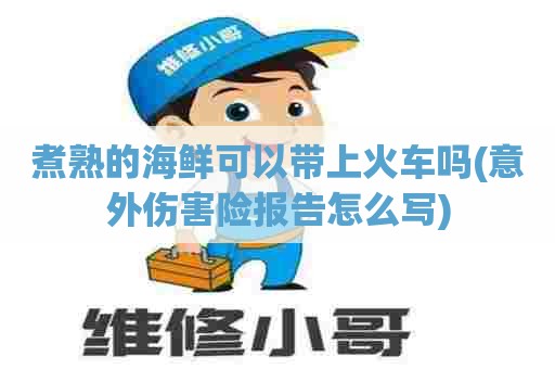 煮熟的海鲜可以带上火车吗(意外伤害险报告怎么写) 煮熟的海鲜可以带上火车吗(意外伤害险报告怎么写)
