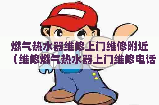 燃气热水器维修上门维修附近（维修燃气热水器上门维修电话）