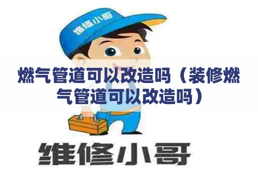 燃气管道可以改造吗（装修燃气管道可以改造吗）